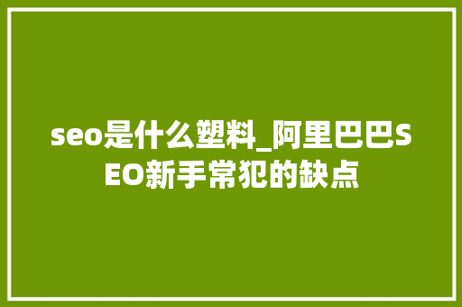 seo是什么塑料_阿里巴巴SEO新手常犯的缺点 seo是什么塑料_阿里巴巴SEO新手常犯的缺点 百度SEO