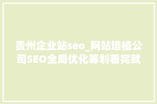贵州企业站seo_网站培植公司SEO全局优化筹划看完就懂 贵州企业站seo_网站培植公司SEO全局优化筹划看完就懂 网站建设公司