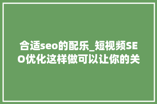 合适seo的配乐_短视频SEO优化这样做可以让你的关键词排名靠前 合适seo的配乐_短视频SEO优化这样做可以让你的关键词排名靠前 网站建设公司