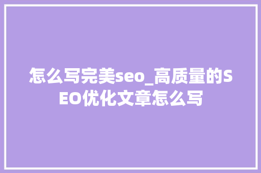 怎么写完美seo_高质量的SEO优化文章怎么写 怎么写完美seo_高质量的SEO优化文章怎么写 神马SEO