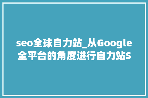 seo全球自力站_从Google全平台的角度进行自力站SEO seo全球自力站_从Google全平台的角度进行自力站SEO 网站建设公司