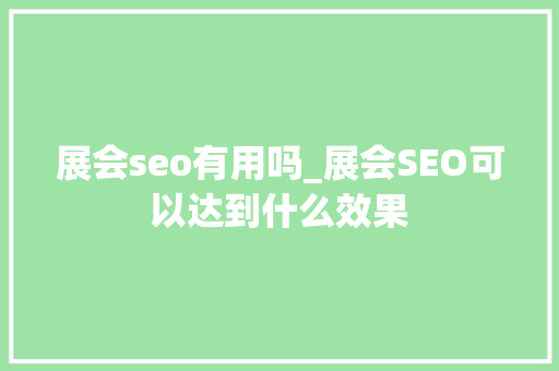 展会seo有用吗_展会SEO可以达到什么效果 展会seo有用吗_展会SEO可以达到什么效果 搜狗SEO