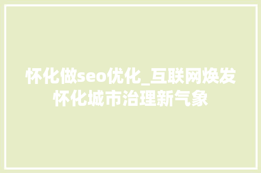 怀化做seo优化_互联网焕发怀化城市治理新气象 怀化做seo优化_互联网焕发怀化城市治理新气象 百度SEO