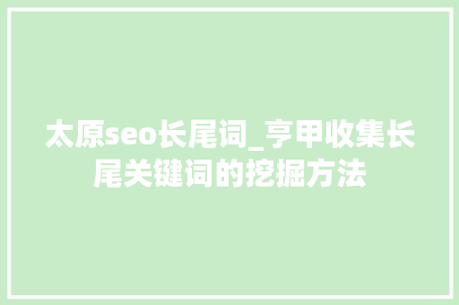 太原seo长尾词_亨甲收集长尾关键词的挖掘方法 太原seo长尾词_亨甲收集长尾关键词的挖掘方法 网站建设公司