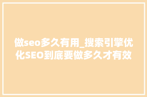 做seo多久有用_搜索引擎优化SEO到底要做多久才有效