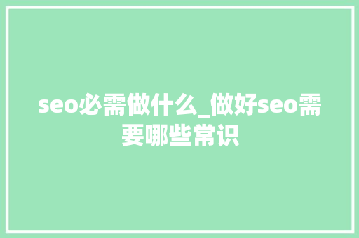 seo必需做什么_做好seo需要哪些常识 seo必需做什么_做好seo需要哪些常识 搜狗SEO