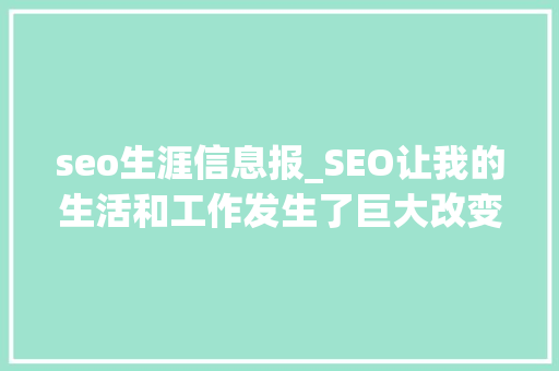 seo生涯信息报_SEO让我的生活和工作发生了巨大改变 seo生涯信息报_SEO让我的生活和工作发生了巨大改变 搜狗SEO