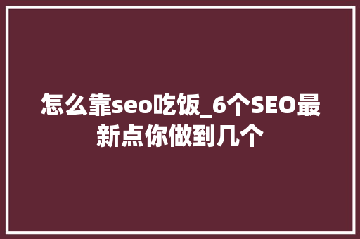 怎么靠seo吃饭_6个SEO最新点你做到几个 怎么靠seo吃饭_6个SEO最新点你做到几个 百度SEO