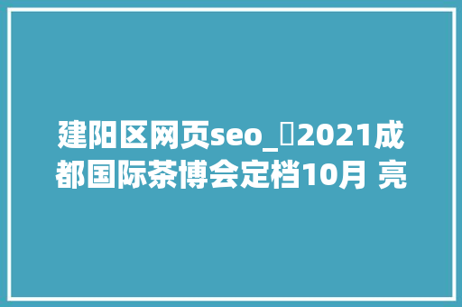 建阳区网页seo_​2021成都国际茶博会定档10月 亮点提前看 建阳区网页seo_​2021成都国际茶博会定档10月 亮点提前看 必应SEO