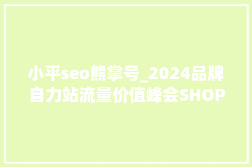 小平seo熊掌号_2024品牌自力站流量价值峰会SHOPLINE解读流量密码 小平seo熊掌号_2024品牌自力站流量价值峰会SHOPLINE解读流量密码 必应SEO