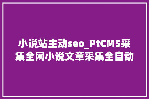 小说站主动seo_PtCMS采集全网小说文章采集全自动宣告详解附下载 小说站主动seo_PtCMS采集全网小说文章采集全自动宣告详解附下载 必应SEO
