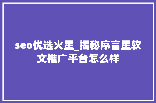 seo优选火星_揭秘序言星软文推广平台怎么样 seo优选火星_揭秘序言星软文推广平台怎么样 必应SEO