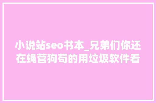 小说站seo书本_兄弟们你还在蝇营狗苟的用垃圾软件看小说吗看我推荐的小说阅读 小说站seo书本_兄弟们你还在蝇营狗苟的用垃圾软件看小说吗看我推荐的小说阅读 SEO关键词