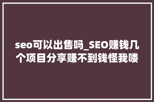 seo可以出售吗_SEO赚钱几个项目分享赚不到钱怪我喽 seo可以出售吗_SEO赚钱几个项目分享赚不到钱怪我喽 搜狗SEO