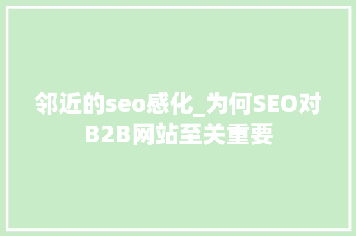 邻近的seo感化_为何SEO对B2B网站至关重要 邻近的seo感化_为何SEO对B2B网站至关重要 网站建设公司