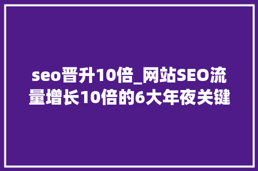 seo晋升10倍_网站SEO流量增长10倍的6大年夜关键提升点 百度SEO seo晋升10倍_网站SEO流量增长10倍的6大年夜关键提升点 seo晋升10倍_网站SEO流量增长10倍的6大年夜关键提升点 百度SEO