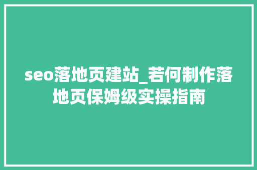 seo落地页建站_若何制作落地页保姆级实操指南