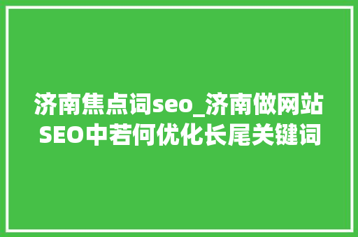 济南焦点词seo_济南做网站SEO中若何优化长尾关键词 济南焦点词seo_济南做网站SEO中若何优化长尾关键词 搜狗SEO