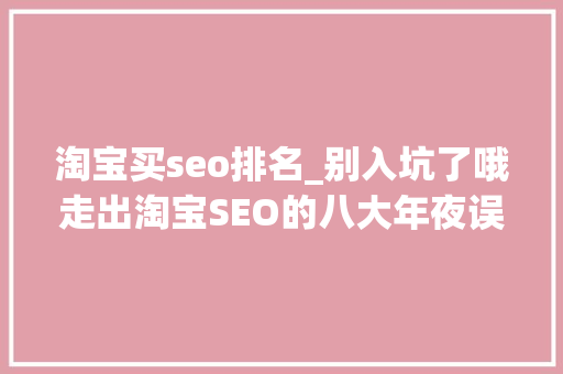 淘宝买seo排名_别入坑了哦走出淘宝SEO的八大年夜误区快速提高商品自然搜索排名 淘宝买seo排名_别入坑了哦走出淘宝SEO的八大年夜误区快速提高商品自然搜索排名 百度SEO