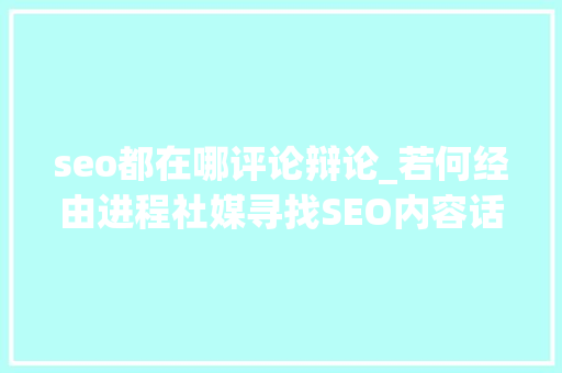 seo都在哪评论辩论_若何经由进程社媒寻找SEO内容话题 seo都在哪评论辩论_若何经由进程社媒寻找SEO内容话题 百度SEO