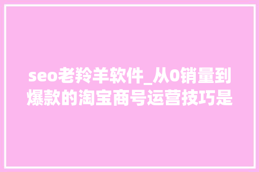 seo老羚羊软件_从0销量到爆款的淘宝商号运营技巧是什么 seo老羚羊软件_从0销量到爆款的淘宝商号运营技巧是什么 搜狗SEO