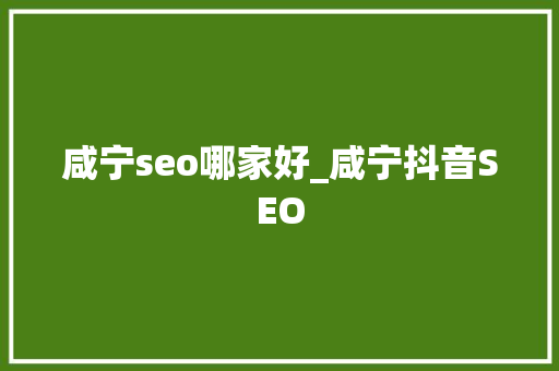 咸宁seo哪家好_咸宁抖音SEO 咸宁seo哪家好_咸宁抖音SEO 搜狗SEO