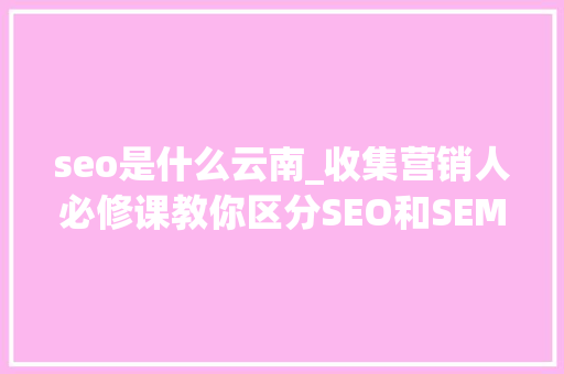 seo是什么云南_收集营销人必修课教你区分SEO和SEM seo是什么云南_收集营销人必修课教你区分SEO和SEM 必应SEO