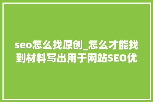 seo怎么找原创_怎么才能找到材料写出用于网站SEO优化的原创文章 seo怎么找原创_怎么才能找到材料写出用于网站SEO优化的原创文章 百度SEO