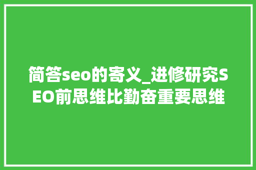 简答seo的寄义_进修研究SEO前思维比勤奋重要思维篇 简答seo的寄义_进修研究SEO前思维比勤奋重要思维篇 网站建设公司