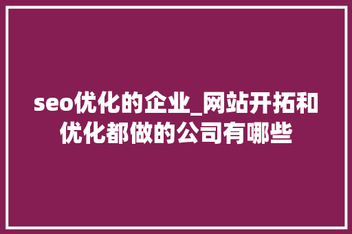seo优化的企业_网站开拓和优化都做的公司有哪些 seo优化的企业_网站开拓和优化都做的公司有哪些 必应SEO
