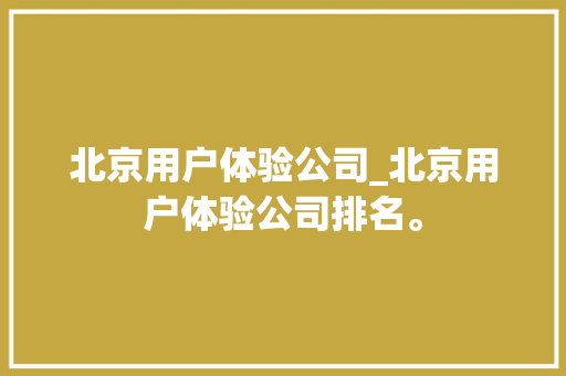 北京用户体验公司_北京用户体验公司排名。 北京用户体验公司_北京用户体验公司排名。 网站建设公司