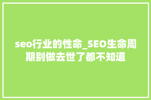 seo行业的性命_SEO生命周期别做去世了都不知道 seo行业的性命_SEO生命周期别做去世了都不知道 网站建设公司
