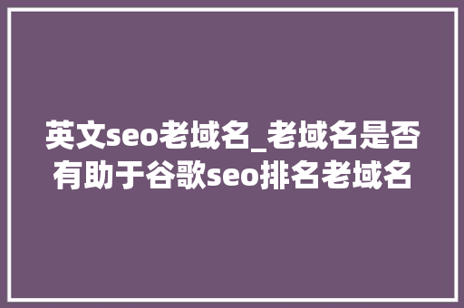 英文seo老域名_老域名是否有助于谷歌seo排名老域名 英文seo老域名_老域名是否有助于谷歌seo排名老域名 网站建设公司