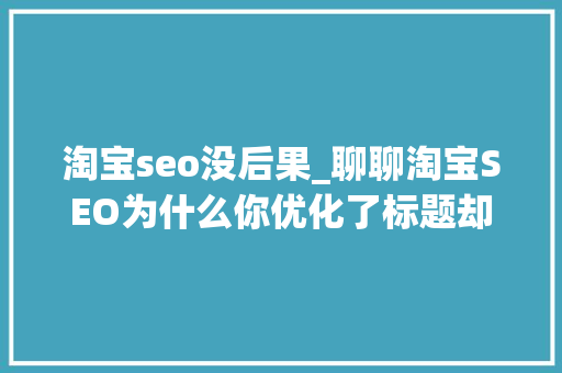 淘宝seo没后果_聊聊淘宝SEO为什么你优化了标题却照样没有流量 淘宝seo没后果_聊聊淘宝SEO为什么你优化了标题却照样没有流量 神马SEO