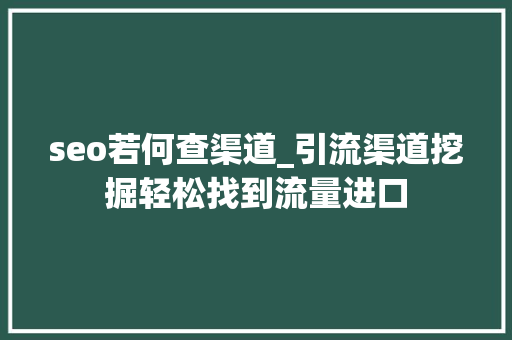 seo若何查渠道_引流渠道挖掘轻松找到流量进口 神马SEO seo若何查渠道_引流渠道挖掘轻松找到流量进口 seo若何查渠道_引流渠道挖掘轻松找到流量进口 神马SEO