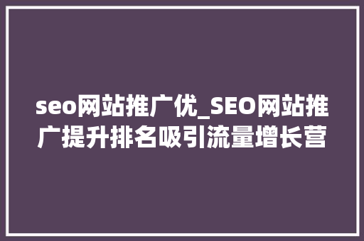 seo网站推广优_SEO网站推广提升排名吸引流量增长营业 seo网站推广优_SEO网站推广提升排名吸引流量增长营业 搜狗SEO