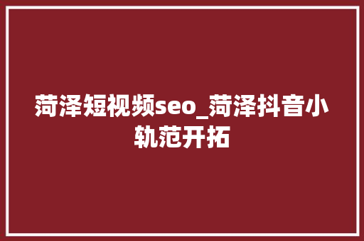 菏泽短视频seo_菏泽抖音小轨范开拓 菏泽短视频seo_菏泽抖音小轨范开拓 必应SEO