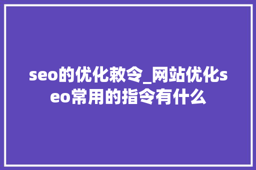 seo的优化敕令_网站优化seo常用的指令有什么 seo的优化敕令_网站优化seo常用的指令有什么 搜狗SEO