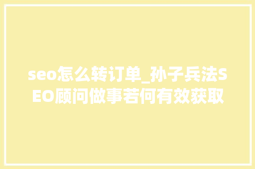 seo怎么转订单_孙子兵法SEO顾问做事若何有效获取企业订单  知数收集 seo怎么转订单_孙子兵法SEO顾问做事若何有效获取企业订单  知数收集 搜狗SEO