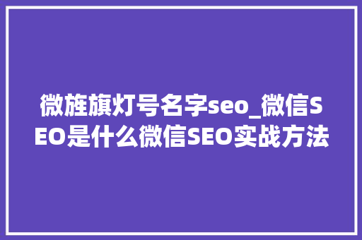 微旌旗灯号名字seo_微信SEO是什么微信SEO实战方法总结 微旌旗灯号名字seo_微信SEO是什么微信SEO实战方法总结 神马SEO