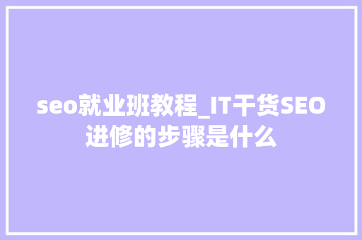 seo就业班教程_IT干货SEO进修的步骤是什么 seo就业班教程_IT干货SEO进修的步骤是什么 神马SEO