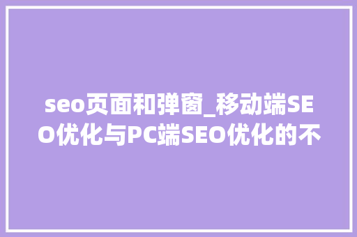 seo页面和弹窗_移动端SEO优化与PC端SEO优化的不合点 seo页面和弹窗_移动端SEO优化与PC端SEO优化的不合点 神马SEO