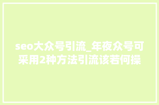 seo大众号引流_年夜众号可采用2种方法引流该若何操作呢 seo大众号引流_年夜众号可采用2种方法引流该若何操作呢 必应SEO