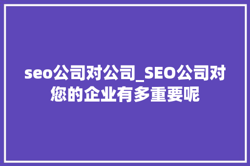seo公司对公司_SEO公司对您的企业有多重要呢 seo公司对公司_SEO公司对您的企业有多重要呢 神马SEO