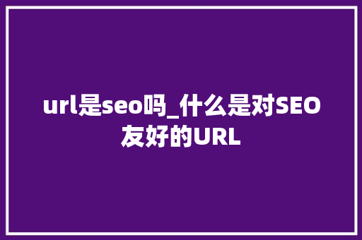 url是seo吗_什么是对SEO友好的URL url是seo吗_什么是对SEO友好的URL 搜狗SEO