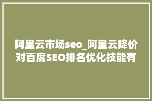 阿里云市场seo_阿里云降价对百度SEO排名优化技能有什么影响 阿里云市场seo_阿里云降价对百度SEO排名优化技能有什么影响 SEO关键词