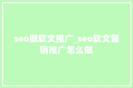seo做软文推广_seo软文营销推广怎么做 seo做软文推广_seo软文营销推广怎么做 必应SEO