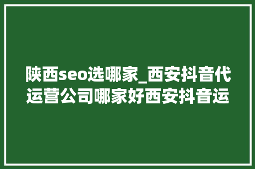 陕西seo选哪家_西安抖音代运营公司哪家好西安抖音运营推广公司排名 陕西seo选哪家_西安抖音代运营公司哪家好西安抖音运营推广公司排名 必应SEO