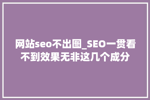 网站seo不出图_SEO一贯看不到效果无非这几个成分 网站seo不出图_SEO一贯看不到效果无非这几个成分 百度SEO