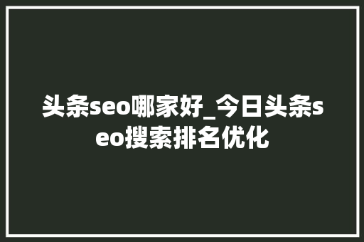 头条seo哪家好_今日头条seo搜索排名优化 头条seo哪家好_今日头条seo搜索排名优化 必应SEO